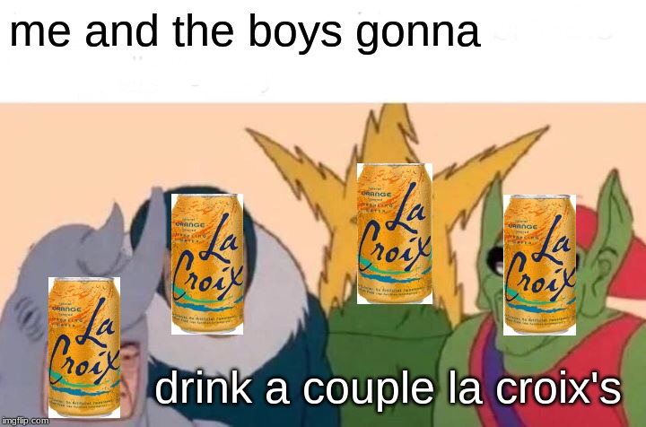 Me And The Boys Meme | me and the boys gonna; drink a couple la croix's | image tagged in memes,me and the boys | made w/ Imgflip meme maker
