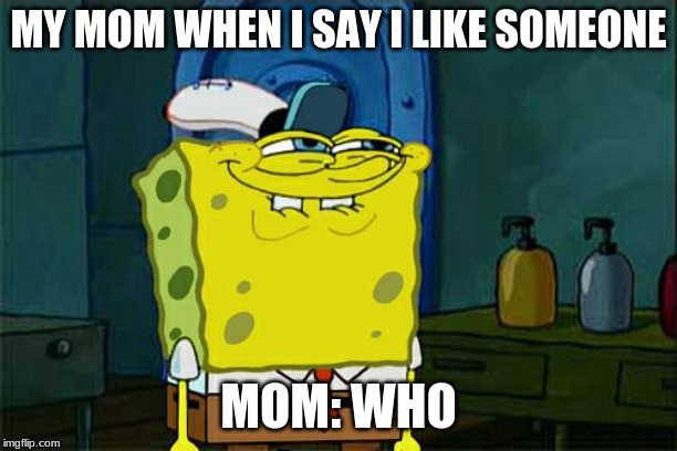 Don't You Squidward Meme | MY MOM WHEN I SAY I LIKE SOMEONE; MOM: WHO | image tagged in memes,dont you squidward | made w/ Imgflip meme maker