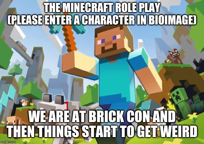 Minecraft  | THE MINECRAFT ROLE PLAY (PLEASE ENTER A CHARACTER IN BIOIMAGE); WE ARE AT BRICK CON AND THEN THINGS START TO GET WEIRD | image tagged in minecraft | made w/ Imgflip meme maker