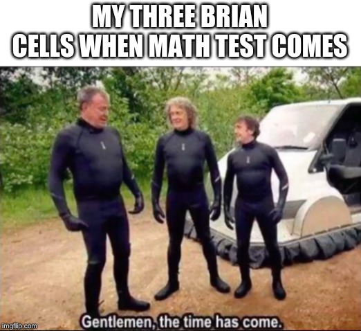 Gentlemen, the time has come | MY THREE BRIAN CELLS WHEN MATH TEST COMES | image tagged in gentlemen the time has come | made w/ Imgflip meme maker