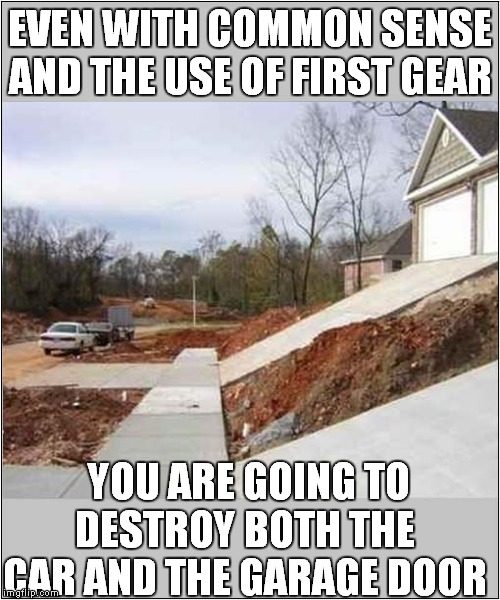 Too Much Slope ! | EVEN WITH COMMON SENSE AND THE USE OF FIRST GEAR; YOU ARE GOING TO DESTROY BOTH THE CAR AND THE GARAGE DOOR | image tagged in fun,car,garage | made w/ Imgflip meme maker