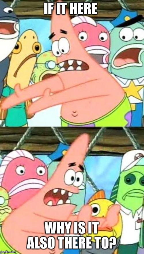 Put It Somewhere Else Patrick | IF IT HERE; WHY IS IT ALSO THERE TO? | image tagged in memes,put it somewhere else patrick | made w/ Imgflip meme maker