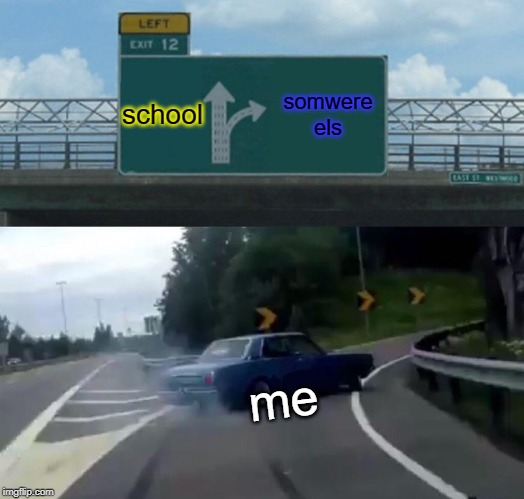 Left Exit 12 Off Ramp | school; somwere els; me | image tagged in memes,left exit 12 off ramp | made w/ Imgflip meme maker