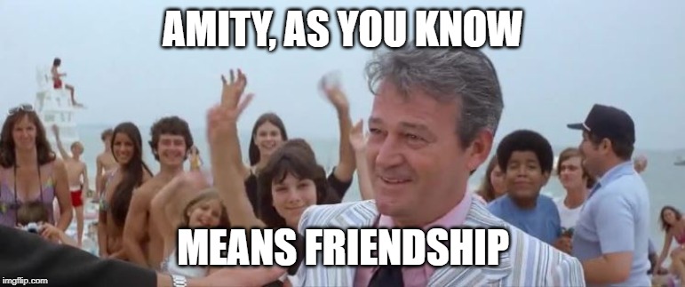 Amity, as you know, means friendship | AMITY, AS YOU KNOW; MEANS FRIENDSHIP | image tagged in amity,jaws,shark | made w/ Imgflip meme maker