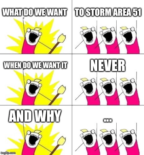 What Do We Want 3 | WHAT DO WE WANT; TO STORM AREA 51; WHEN DO WE WANT IT; NEVER; AND WHY; ... | image tagged in memes,what do we want 3 | made w/ Imgflip meme maker