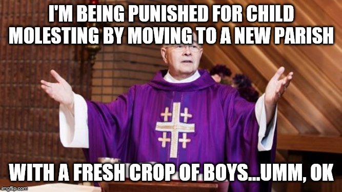 I'M BEING PUNISHED FOR CHILD MOLESTING BY MOVING TO A NEW PARISH; WITH A FRESH CROP OF BOYS...UMM, OK | image tagged in priest | made w/ Imgflip meme maker