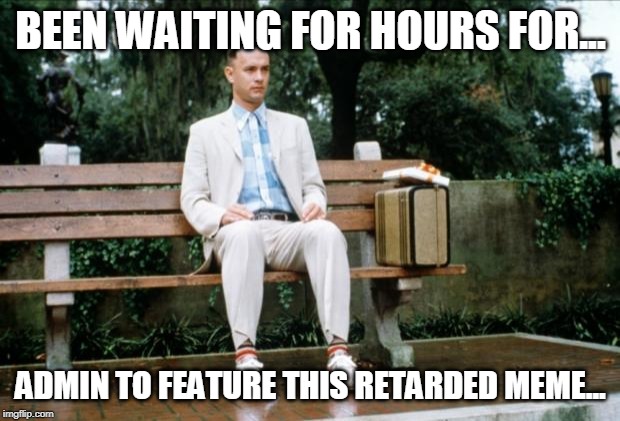 Forrest Gump | BEEN WAITING FOR HOURS FOR... ADMIN TO FEATURE THIS RETARDED MEME... | image tagged in forrest gump | made w/ Imgflip meme maker