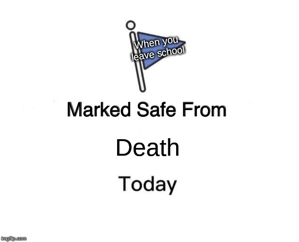 Marked Safe From | When you leave school; Death | image tagged in memes,marked safe from | made w/ Imgflip meme maker