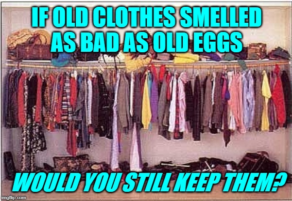 Closet Clutter Conundrum | IF OLD CLOTHES SMELLED
AS BAD AS OLD EGGS; WOULD YOU STILL KEEP THEM? | image tagged in messy closet,cleaning,sassy,housework,so true memes,good question | made w/ Imgflip meme maker