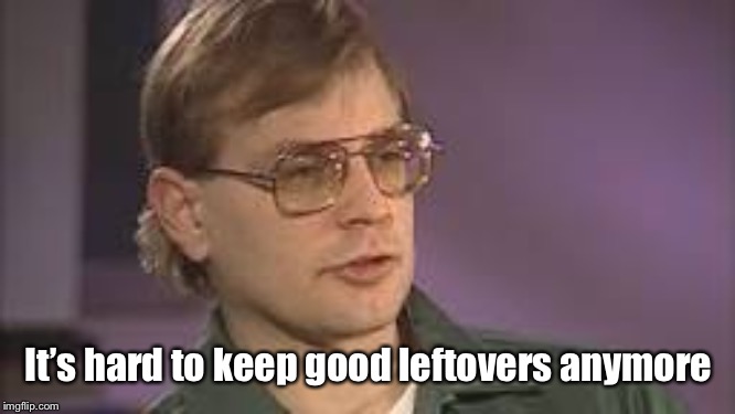 Dahmer | It’s hard to keep good leftovers anymore | image tagged in dahmer | made w/ Imgflip meme maker