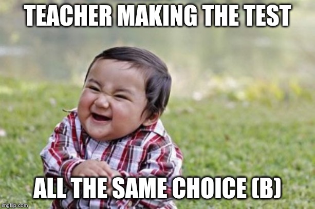 Evil Toddler Meme | TEACHER MAKING THE TEST; ALL THE SAME CHOICE (B) | image tagged in memes,evil toddler | made w/ Imgflip meme maker
