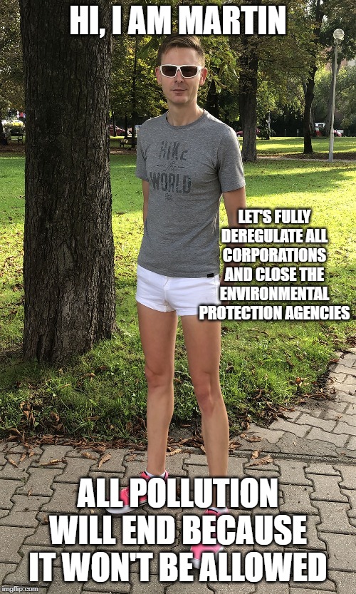 Libertarian | HI, I AM MARTIN; LET'S FULLY DEREGULATE ALL CORPORATIONS AND CLOSE THE ENVIRONMENTAL PROTECTION AGENCIES; ALL POLLUTION WILL END BECAUSE IT WON'T BE ALLOWED | image tagged in libertarian | made w/ Imgflip meme maker