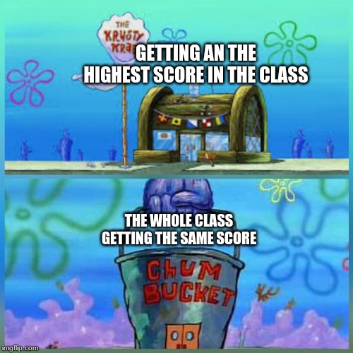 Krusty Krab Vs Chum Bucket Meme | GETTING AN THE HIGHEST SCORE IN THE CLASS; THE WHOLE CLASS GETTING THE SAME SCORE | image tagged in memes,krusty krab vs chum bucket | made w/ Imgflip meme maker