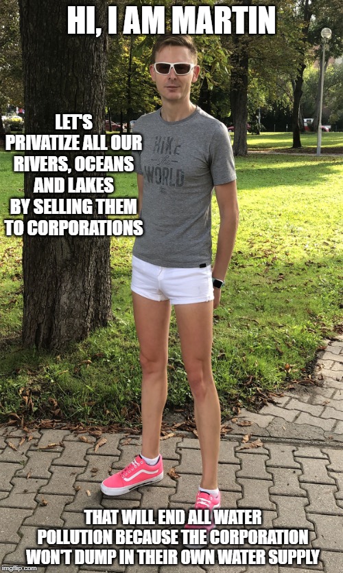 Libertarian Manties | HI, I AM MARTIN; LET'S PRIVATIZE ALL OUR RIVERS, OCEANS AND LAKES BY SELLING THEM TO CORPORATIONS; THAT WILL END ALL WATER POLLUTION BECAUSE THE CORPORATION WON'T DUMP IN THEIR OWN WATER SUPPLY | image tagged in libertarian | made w/ Imgflip meme maker