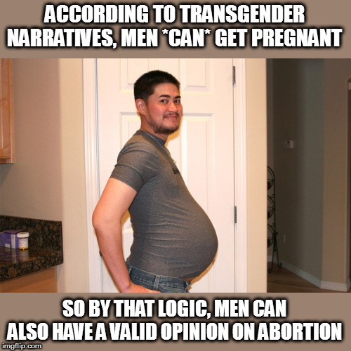 ACCORDING TO TRANSGENDER NARRATIVES, MEN *CAN* GET PREGNANT SO BY THAT LOGIC, MEN CAN ALSO HAVE A VALID OPINION ON ABORTION | made w/ Imgflip meme maker