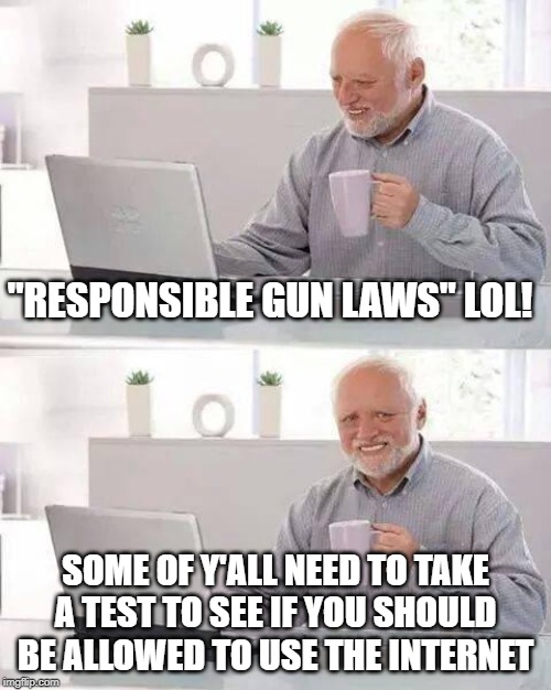 Hide the Pain Harold Meme | "RESPONSIBLE GUN LAWS" LOL! SOME OF Y'ALL NEED TO TAKE A TEST TO SEE IF YOU SHOULD BE ALLOWED TO USE THE INTERNET | image tagged in memes,hide the pain harold | made w/ Imgflip meme maker