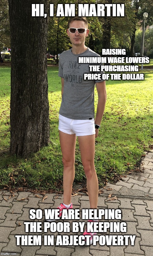Martin the Libertarian Douche | HI, I AM MARTIN; RAISING MINIMUM WAGE LOWERS THE PURCHASING PRICE OF THE DOLLAR; SO WE ARE HELPING THE POOR BY KEEPING THEM IN ABJECT POVERTY | image tagged in martin the libertarian douche | made w/ Imgflip meme maker