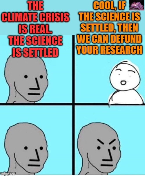 The only scientists claiming a crisis are all funded by the U.N. or the EU | THE CLIMATE CRISIS IS REAL. THE SCIENCE IS SETTLED; COOL, IF THE SCIENCE IS SETTLED, THEN WE CAN DEFUND YOUR RESEARCH | image tagged in npc 4 panel | made w/ Imgflip meme maker