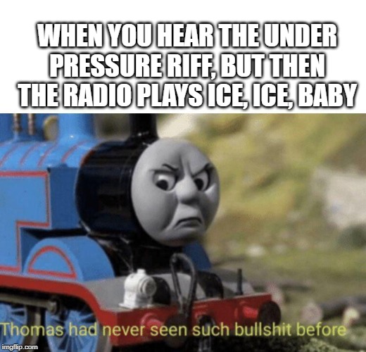 Thomas had never seen such bullshit before | WHEN YOU HEAR THE UNDER PRESSURE RIFF, BUT THEN THE RADIO PLAYS ICE, ICE, BABY | image tagged in thomas had never seen such bullshit before | made w/ Imgflip meme maker