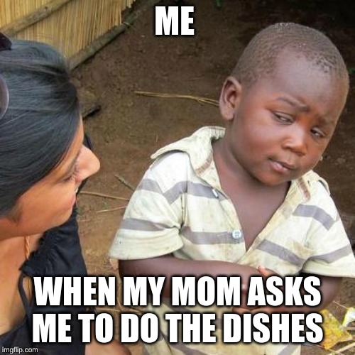 Third World Skeptical Kid Meme | ME; WHEN MY MOM ASKS ME TO DO THE DISHES | image tagged in memes,third world skeptical kid | made w/ Imgflip meme maker