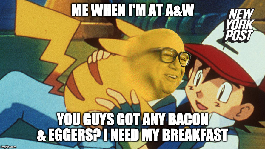 Danny DeVito Pikachu | ME WHEN I'M AT A&W; YOU GUYS GOT ANY BACON & EGGERS? I NEED MY BREAKFAST | image tagged in danny devito pikachu | made w/ Imgflip meme maker