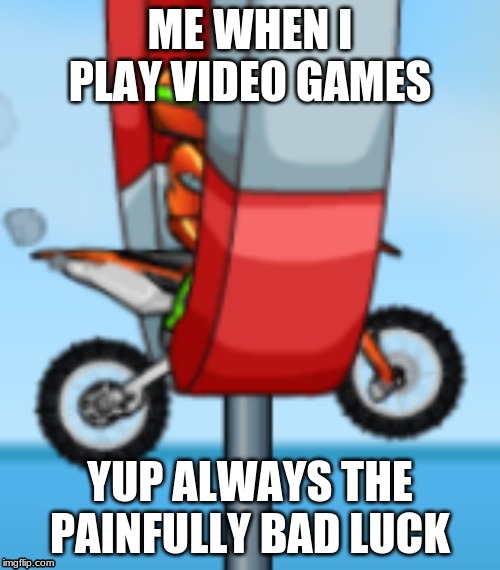 Bad Bad Luck | ME WHEN I PLAY VIDEO GAMES; YUP ALWAYS THE PAINFULLY BAD LUCK | image tagged in memes,video games,pain | made w/ Imgflip meme maker
