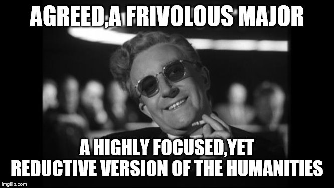 dr strangelove | AGREED,A FRIVOLOUS MAJOR A HIGHLY FOCUSED,YET REDUCTIVE VERSION OF THE HUMANITIES | image tagged in dr strangelove | made w/ Imgflip meme maker