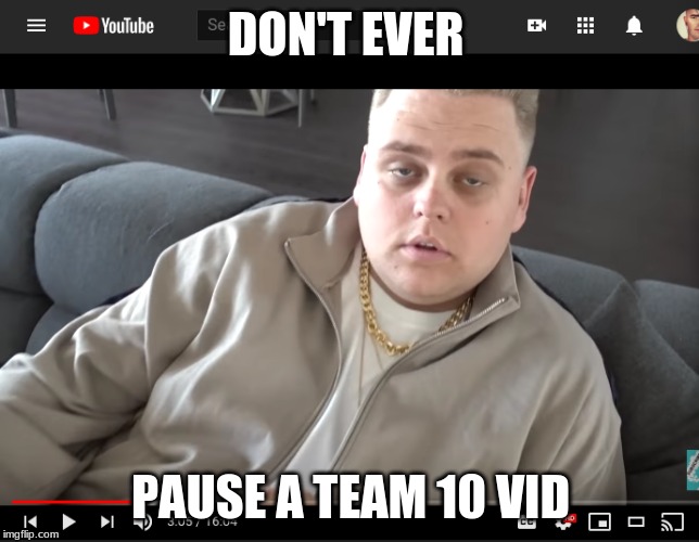 DON'T EVER; PAUSE A TEAM 10 VID | image tagged in team 10,memes | made w/ Imgflip meme maker
