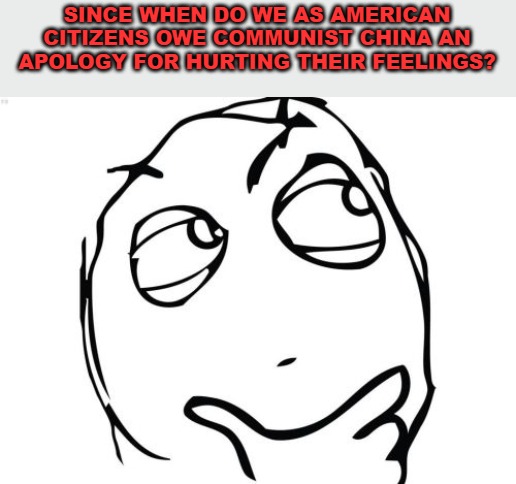 It seems as if everyone is apologizing to China as if we owe them something. | SINCE WHEN DO WE AS AMERICAN CITIZENS OWE COMMUNIST CHINA AN APOLOGY FOR HURTING THEIR FEELINGS? | image tagged in memes,question rage face,communism,communist china,china | made w/ Imgflip meme maker