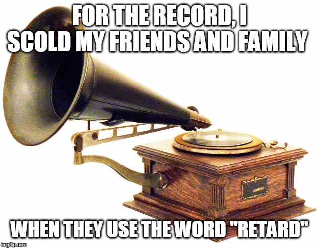 old record player | FOR THE RECORD, I SCOLD MY FRIENDS AND FAMILY WHEN THEY USE THE WORD "RETARD" | image tagged in old record player | made w/ Imgflip meme maker