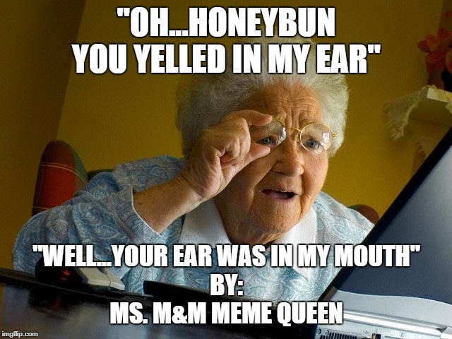Grandma Finds The Internet | "OH...HONEYBUN YOU YELLED IN MY EAR"; "WELL...YOUR EAR WAS IN MY MOUTH"
BY:
MS. M&M MEME QUEEN | image tagged in memes,grandma finds the internet | made w/ Imgflip meme maker