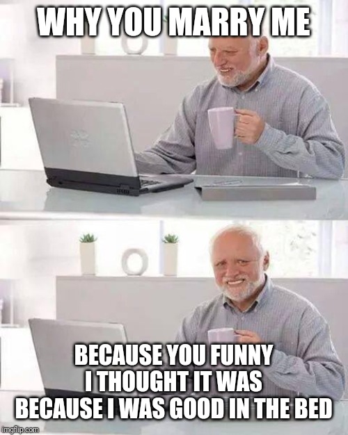WHY YOU MARRY ME BECAUSE YOU FUNNY
I THOUGHT IT WAS BECAUSE I WAS GOOD IN THE BED | image tagged in memes,hide the pain harold | made w/ Imgflip meme maker