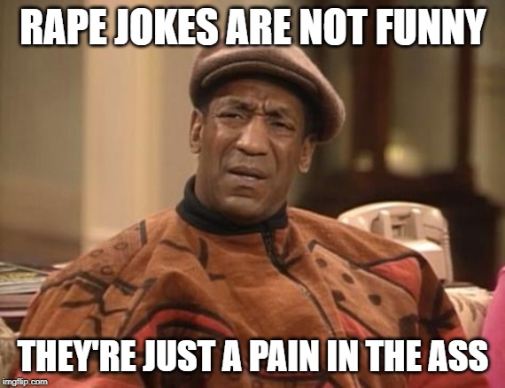 Bill Cosby confused | RAPE JOKES ARE NOT FUNNY; THEY'RE JUST A PAIN IN THE ASS | image tagged in bill cosby confused | made w/ Imgflip meme maker