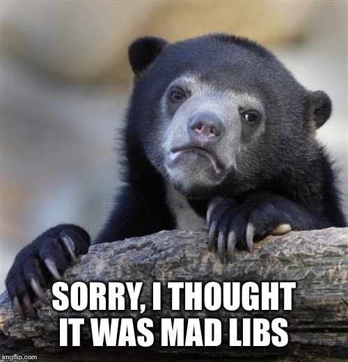 Confession Bear Meme | SORRY, I THOUGHT IT WAS MAD LIBS | image tagged in memes,confession bear | made w/ Imgflip meme maker