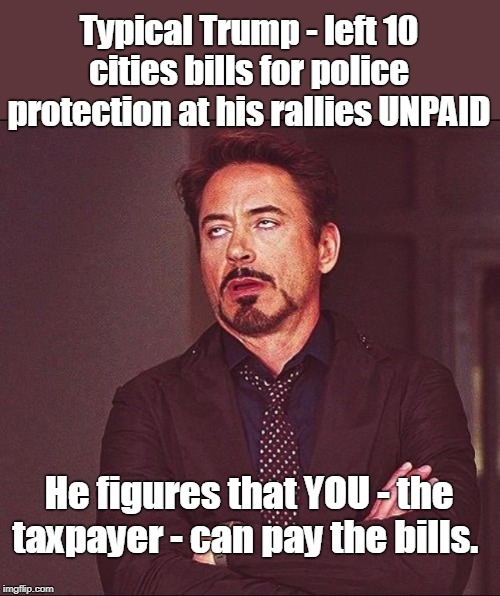 Robert Downy Jr Annoyed | Typical Trump - left 10 cities bills for police protection at his rallies UNPAID; He figures that YOU - the taxpayer - can pay the bills. | image tagged in robert downy jr annoyed | made w/ Imgflip meme maker