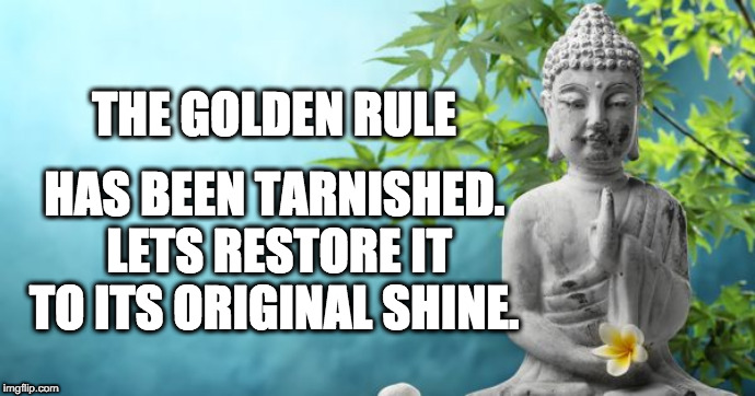 golden rule peaceful Buddha | THE GOLDEN RULE; HAS BEEN TARNISHED. 
LETS RESTORE IT
TO ITS ORIGINAL SHINE. | image tagged in buddha peaceful | made w/ Imgflip meme maker