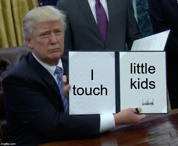 Trump Bill Signing Meme | I touch; little kids | image tagged in memes,trump bill signing | made w/ Imgflip meme maker