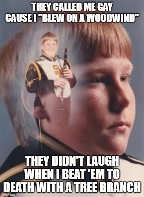 That Wood Made Wind! | THEY CALLED ME GAY CAUSE I "BLEW ON A WOODWIND"; THEY DIDN'T LAUGH WHEN I BEAT 'EM TO DEATH WITH A TREE BRANCH | image tagged in memes,ptsd clarinet boy | made w/ Imgflip meme maker