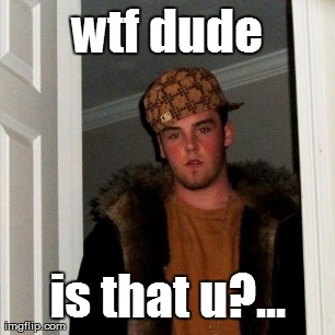 wtf dude is that u?... | image tagged in memes,scumbag steve | made w/ Imgflip meme maker