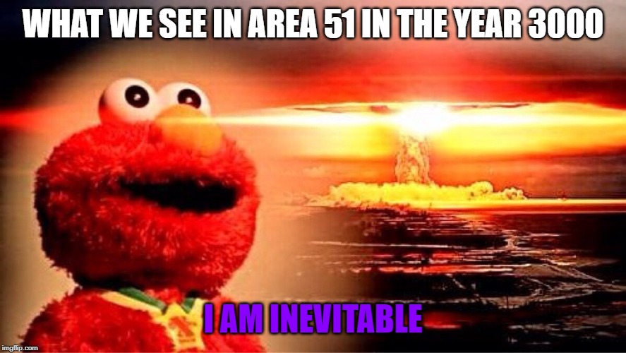 elmo nuclear explosion | WHAT WE SEE IN AREA 51 IN THE YEAR 3000; I AM INEVITABLE | image tagged in elmo nuclear explosion | made w/ Imgflip meme maker