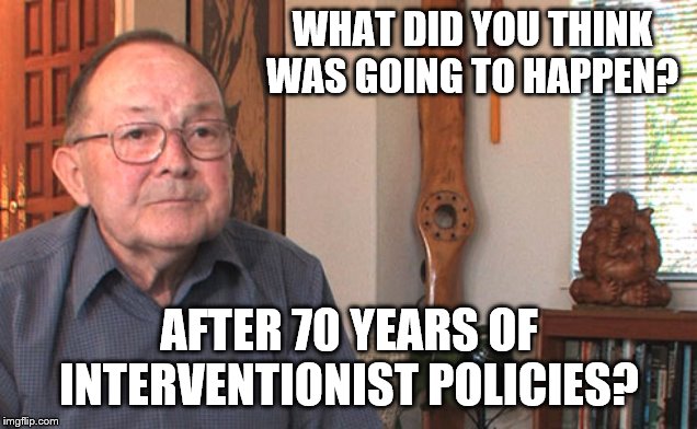 WHAT DID YOU THINK WAS GOING TO HAPPEN? AFTER 70 YEARS OF INTERVENTIONIST POLICIES? | made w/ Imgflip meme maker