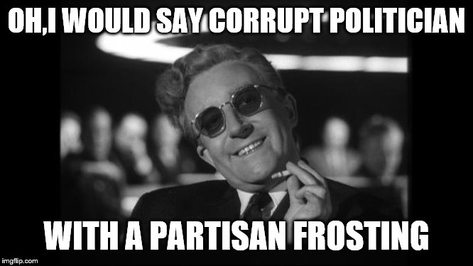 dr strangelove | OH,I WOULD SAY CORRUPT POLITICIAN WITH A PARTISAN FROSTING | image tagged in dr strangelove | made w/ Imgflip meme maker