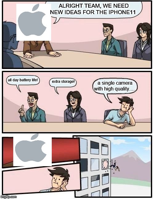 Boardroom Meeting Suggestion Meme | ALRIGHT TEAM, WE NEED NEW IDEAS FOR THE IPHONE11; all day battery life! extra storage! a single camera with high quality..... | image tagged in memes,boardroom meeting suggestion | made w/ Imgflip meme maker