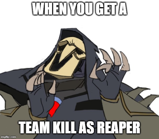 Reaper overwatch just right | WHEN YOU GET A; TEAM KILL AS REAPER | image tagged in reaper overwatch just right | made w/ Imgflip meme maker