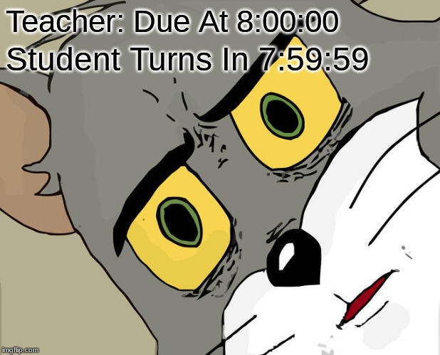 That's Me! | Teacher: Due At 8:00:00; Student Turns In 7:59:59 | image tagged in memes,unsettled tom,funny,teacher,school | made w/ Imgflip meme maker