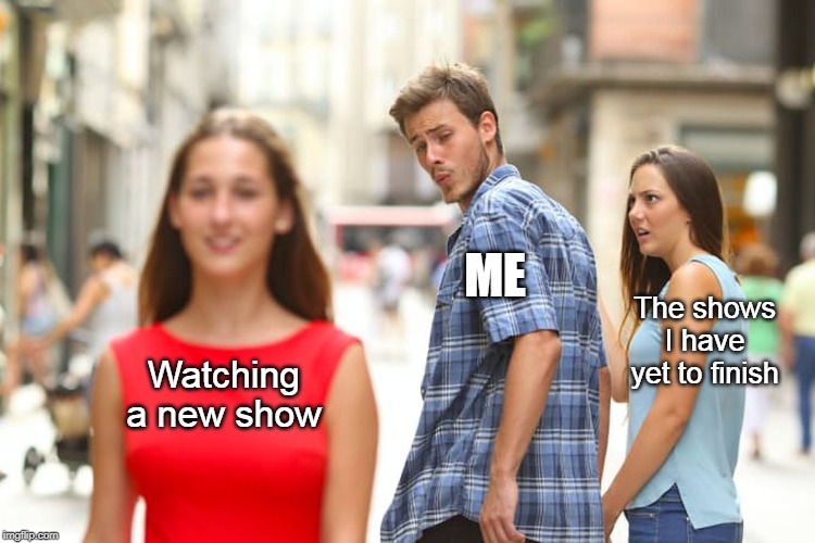 Distracted Boyfriend | ME; The shows I have yet to finish; Watching a new show | image tagged in memes,distracted boyfriend | made w/ Imgflip meme maker