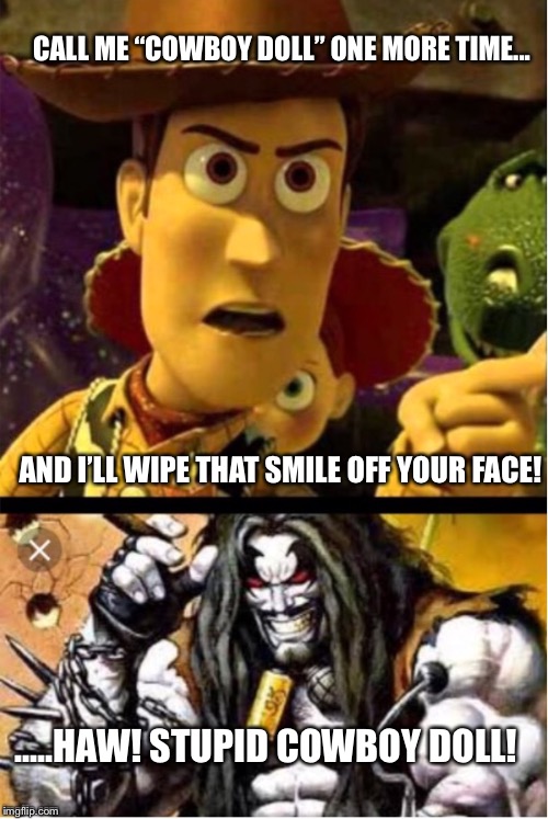 Woody ain’t laughing Lobo | CALL ME “COWBOY DOLL” ONE MORE TIME... AND I’LL WIPE THAT SMILE OFF YOUR FACE! .....HAW! STUPID COWBOY DOLL! | image tagged in woody aint laughing lobo | made w/ Imgflip meme maker