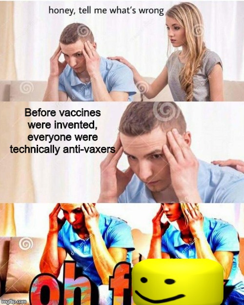 honey, tell me what's wrong | Before vaccines were invented, everyone were technically anti-vaxers | image tagged in honey tell me what's wrong,memes,anti-vaxx | made w/ Imgflip meme maker