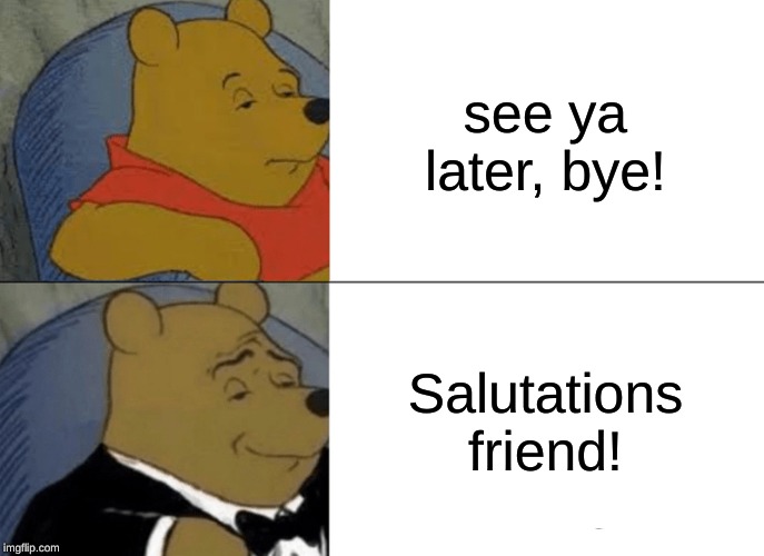 Tuxedo Winnie The Pooh | see ya later, bye! Salutations friend! | image tagged in memes,tuxedo winnie the pooh | made w/ Imgflip meme maker