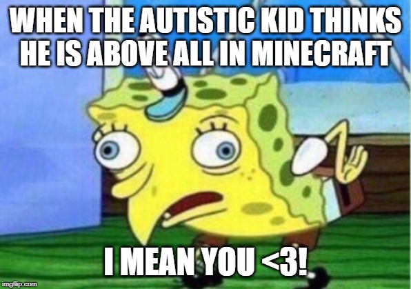 YOU | WHEN THE AUTISTIC KID THINKS HE IS ABOVE ALL IN MINECRAFT; I MEAN YOU <3! | image tagged in minecraft,spongebob,autistic | made w/ Imgflip meme maker